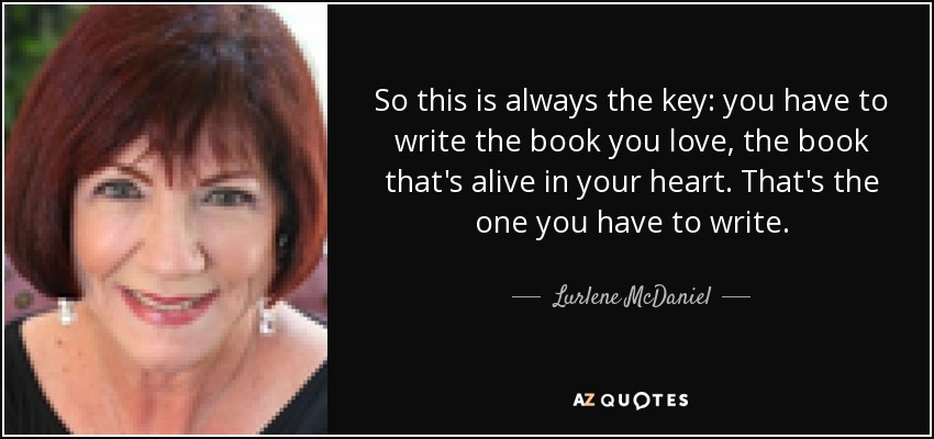 So this is always the key: you have to write the book you love, the book that's alive in your heart. That's the one you have to write. - Lurlene McDaniel