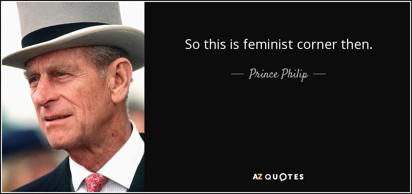 So this is feminist corner then. - Prince Philip