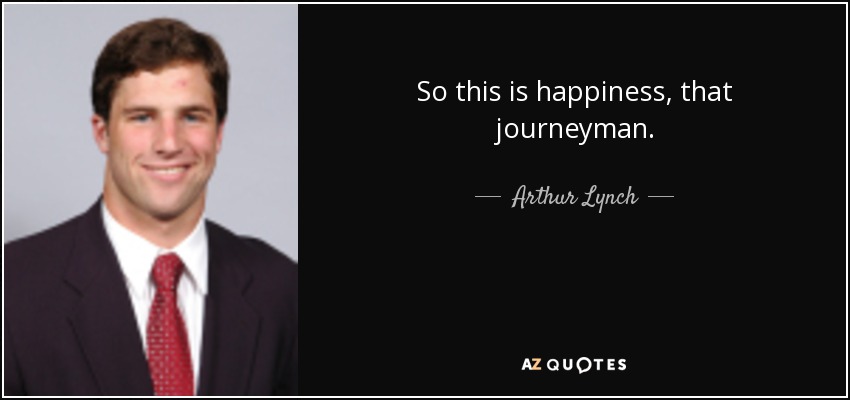 So this is happiness, that journeyman. - Arthur Lynch