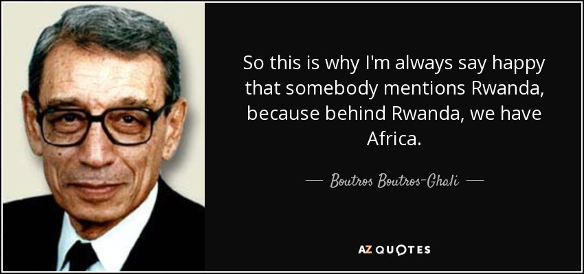 So this is why I'm always say happy that somebody mentions Rwanda, because behind Rwanda, we have Africa. - Boutros Boutros-Ghali