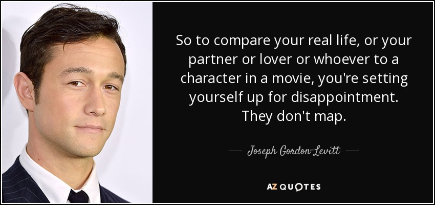 So to compare your real life, or your partner or lover or whoever to a character in a movie, you're setting yourself up for disappointment. They don't map. - Joseph Gordon-Levitt