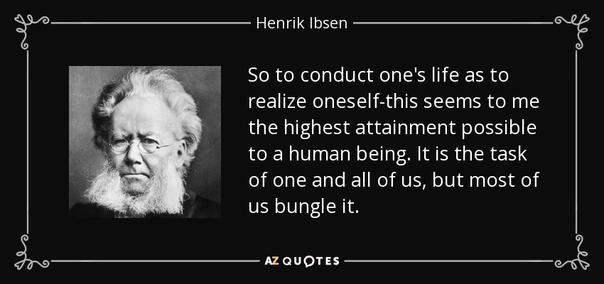 So to conduct one's life as to realize oneself-this seems to me the highest attainment possible to a human being. It is the task of one and all of us, but most of us bungle it. - Henrik Ibsen