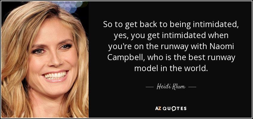 So to get back to being intimidated, yes, you get intimidated when you're on the runway with Naomi Campbell, who is the best runway model in the world. - Heidi Klum