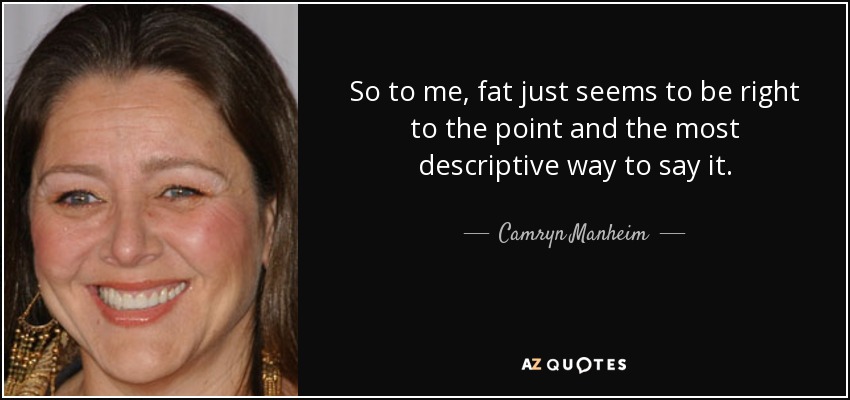 So to me, fat just seems to be right to the point and the most descriptive way to say it. - Camryn Manheim