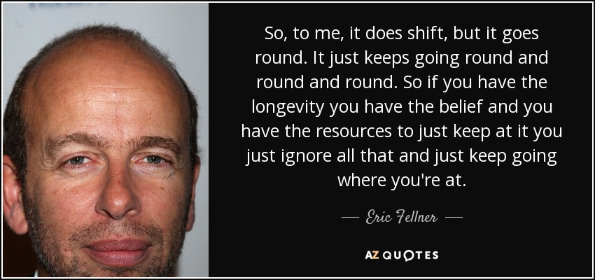So, to me, it does shift, but it goes round. It just keeps going round and round and round. So if you have the longevity you have the belief and you have the resources to just keep at it you just ignore all that and just keep going where you're at. - Eric Fellner