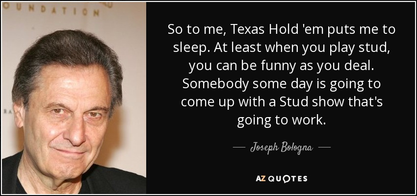 So to me, Texas Hold 'em puts me to sleep. At least when you play stud, you can be funny as you deal. Somebody some day is going to come up with a Stud show that's going to work. - Joseph Bologna
