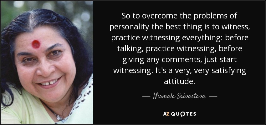 So to overcome the problems of personality the best thing is to witness, practice witnessing everything: before talking, practice witnessing, before giving any comments, just start witnessing. It's a very, very satisfying attitude. - Nirmala Srivastava