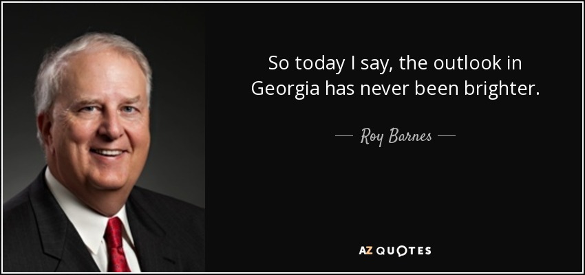 So today I say, the outlook in Georgia has never been brighter. - Roy Barnes