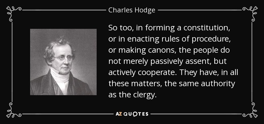 So too, in forming a constitution, or in enacting rules of procedure, or making canons, the people do not merely passively assent, but actively cooperate. They have, in all these matters, the same authority as the clergy. - Charles Hodge