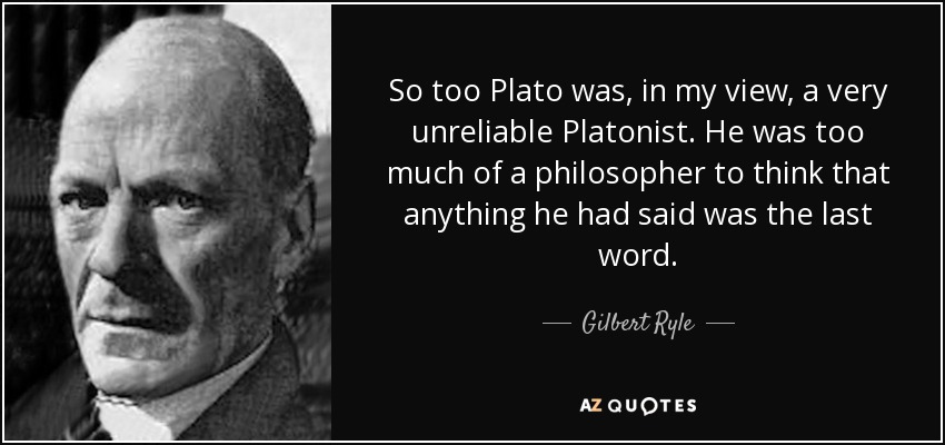 So too Plato was, in my view, a very unreliable Platonist. He was too much of a philosopher to think that anything he had said was the last word. - Gilbert Ryle