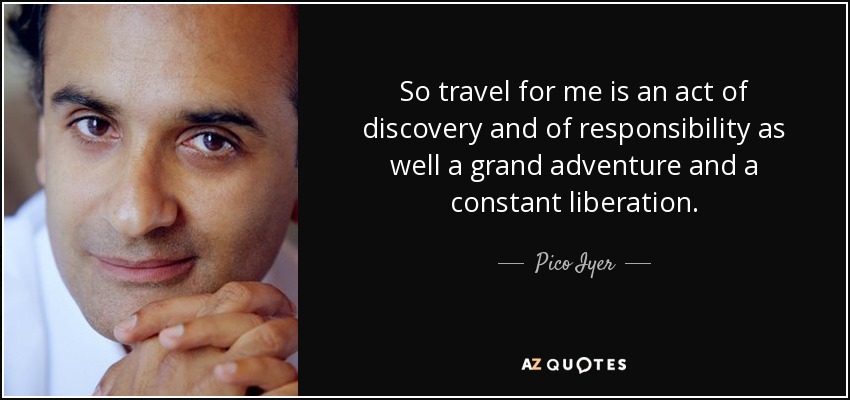 So travel for me is an act of discovery and of responsibility as well a grand adventure and a constant liberation. - Pico Iyer