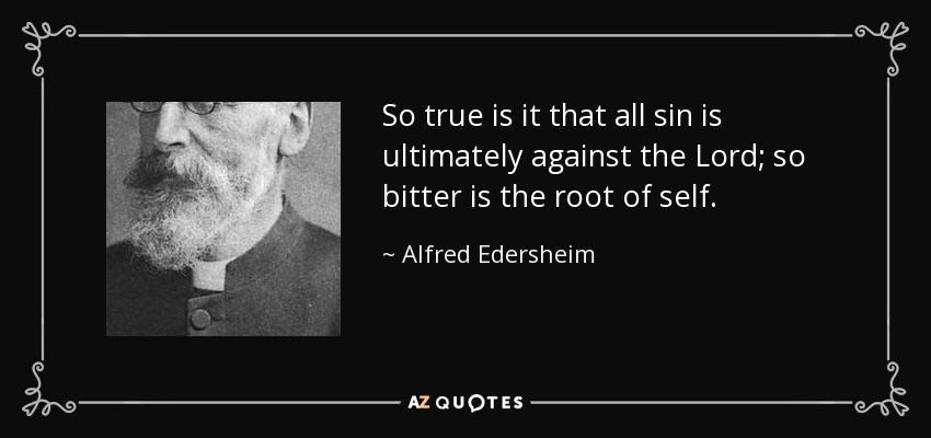 So true is it that all sin is ultimately against the Lord; so bitter is the root of self. - Alfred Edersheim
