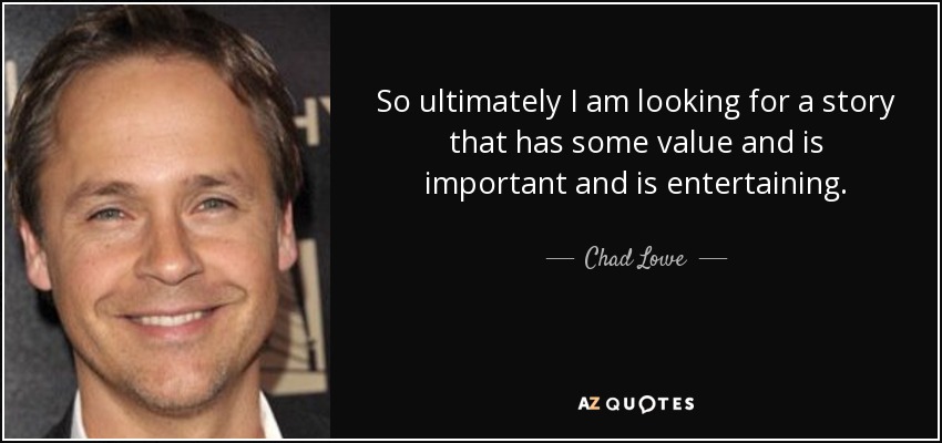 So ultimately I am looking for a story that has some value and is important and is entertaining. - Chad Lowe