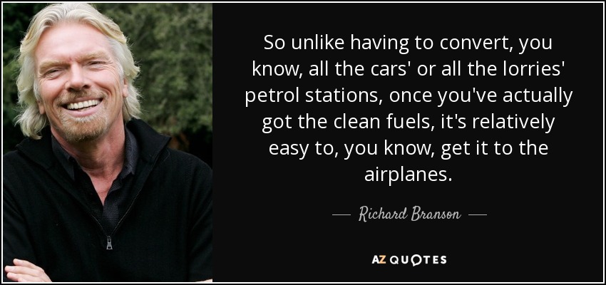 So unlike having to convert, you know, all the cars' or all the lorries' petrol stations, once you've actually got the clean fuels, it's relatively easy to, you know, get it to the airplanes. - Richard Branson