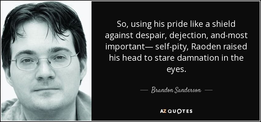 So, using his pride like a shield against despair, dejection, and-most important— self-pity, Raoden raised his head to stare damnation in the eyes. - Brandon Sanderson