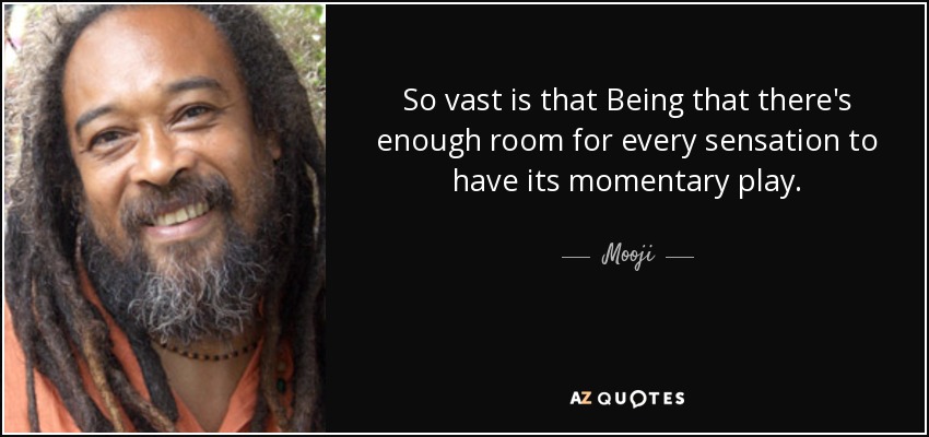 So vast is that Being that there's enough room for every sensation to have its momentary play. - Mooji