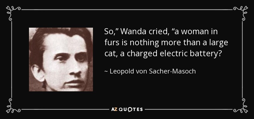 So,” Wanda cried, “a woman in furs is nothing more than a large cat, a charged electric battery? - Leopold von Sacher-Masoch