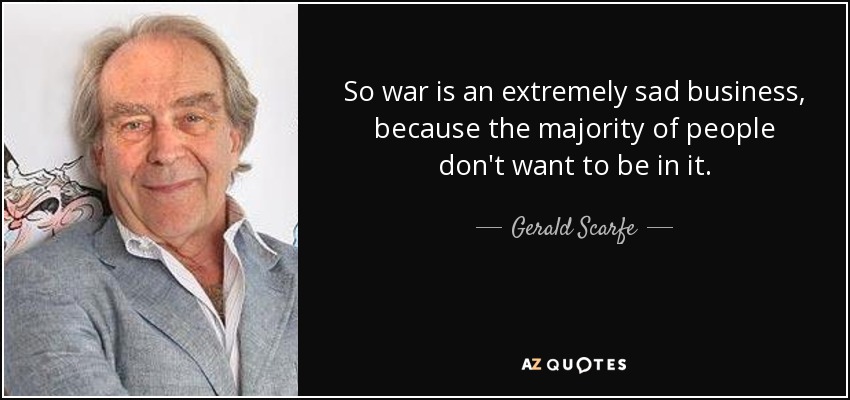 So war is an extremely sad business, because the majority of people don't want to be in it. - Gerald Scarfe