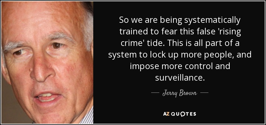 So we are being systematically trained to fear this false 'rising crime' tide. This is all part of a system to lock up more people, and impose more control and surveillance. - Jerry Brown