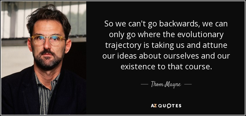 So we can't go backwards, we can only go where the evolutionary trajectory is taking us and attune our ideas about ourselves and our existence to that course. - Thom Mayne