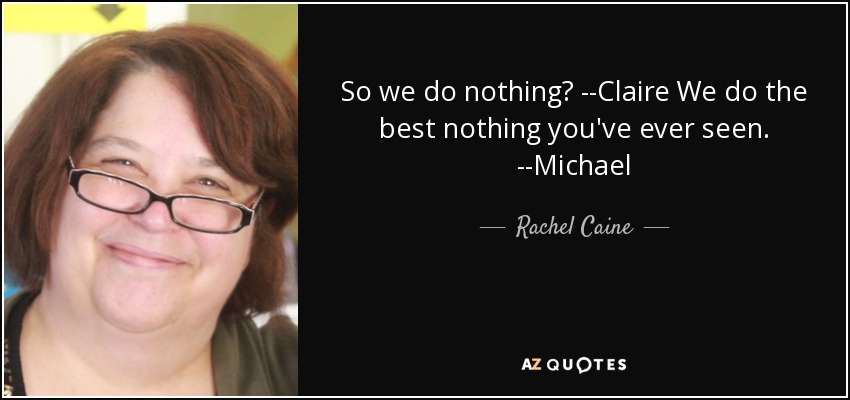 So we do nothing? --Claire We do the best nothing you've ever seen. --Michael - Rachel Caine