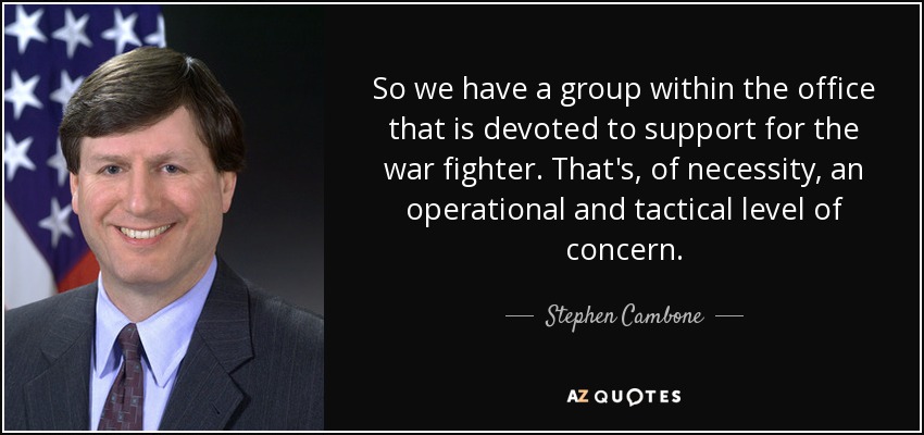 So we have a group within the office that is devoted to support for the war fighter. That's, of necessity, an operational and tactical level of concern. - Stephen Cambone