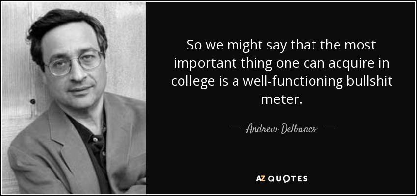 So we might say that the most important thing one can acquire in college is a well-functioning bullshit meter. - Andrew Delbanco