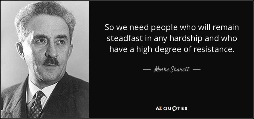 So we need people who will remain steadfast in any hardship and who have a high degree of resistance. - Moshe Sharett