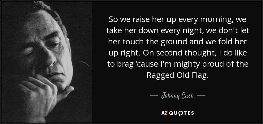 So we raise her up every morning, we take her down every night, we don't let her touch the ground and we fold her up right. On second thought, I do like to brag 'cause I'm mighty proud of the Ragged Old Flag. - Johnny Cash