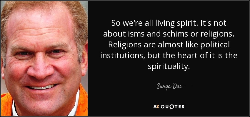 So we're all living spirit. It's not about isms and schims or religions. Religions are almost like political institutions, but the heart of it is the spirituality. - Surya Das