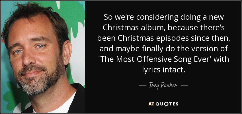 So we're considering doing a new Christmas album, because there's been Christmas episodes since then, and maybe finally do the version of 'The Most Offensive Song Ever' with lyrics intact. - Trey Parker