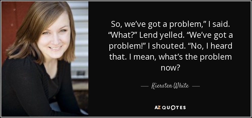 So, we’ve got a problem,” I said. “What?” Lend yelled. “We’ve got a problem!” I shouted. “No, I heard that. I mean, what’s the problem now? - Kiersten White