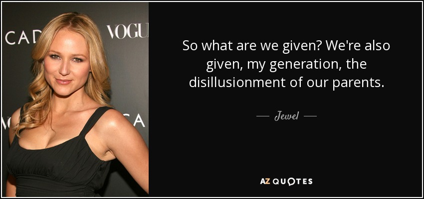 So what are we given? We're also given, my generation, the disillusionment of our parents. - Jewel