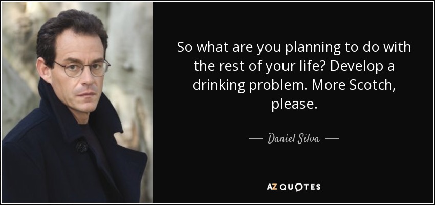 So what are you planning to do with the rest of your life? Develop a drinking problem. More Scotch, please. - Daniel Silva