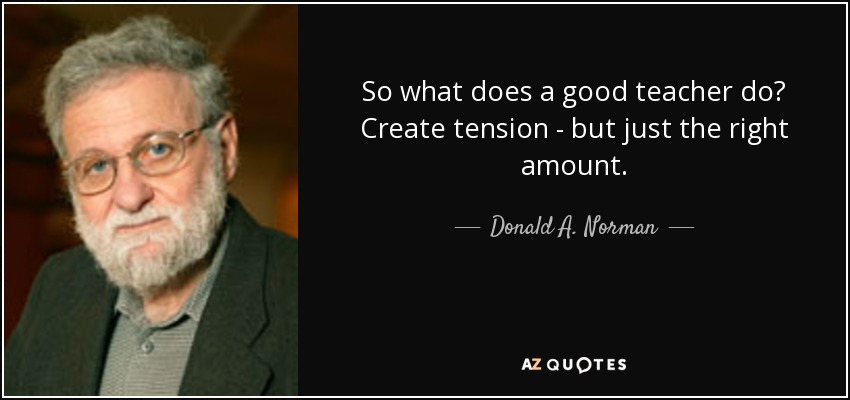 So what does a good teacher do? Create tension - but just the right amount. - Donald A. Norman