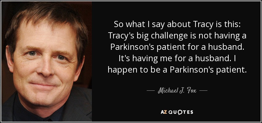 So what I say about Tracy is this: Tracy's big challenge is not having a Parkinson's patient for a husband. It's having me for a husband. I happen to be a Parkinson's patient. - Michael J. Fox