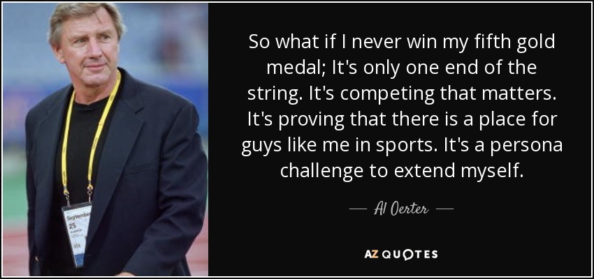 So what if I never win my fifth gold medal; It's only one end of the string. It's competing that matters. It's proving that there is a place for guys like me in sports. It's a persona challenge to extend myself. - Al Oerter