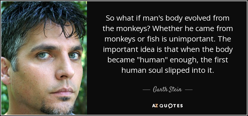 So what if man's body evolved from the monkeys? Whether he came from monkeys or fish is unimportant. The important idea is that when the body became 