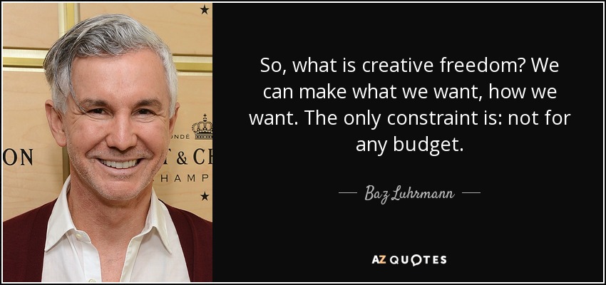 So, what is creative freedom? We can make what we want, how we want. The only constraint is: not for any budget. - Baz Luhrmann