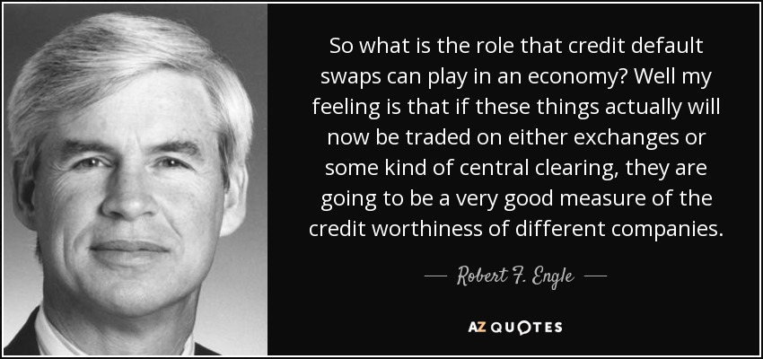 So what is the role that credit default swaps can play in an economy? Well my feeling is that if these things actually will now be traded on either exchanges or some kind of central clearing, they are going to be a very good measure of the credit worthiness of different companies. - Robert F. Engle