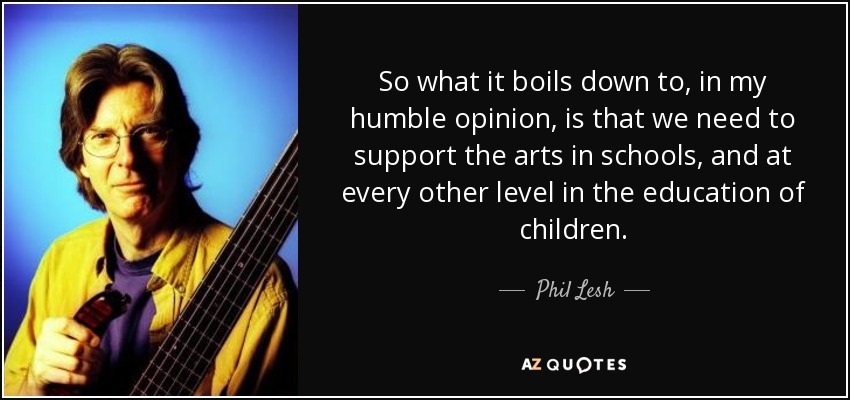 So what it boils down to, in my humble opinion, is that we need to support the arts in schools, and at every other level in the education of children. - Phil Lesh