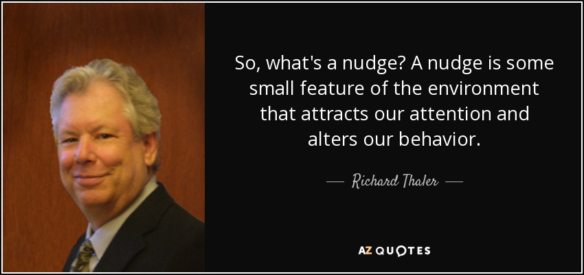 So, what's a nudge? A nudge is some small feature of the environment that attracts our attention and alters our behavior. - Richard Thaler