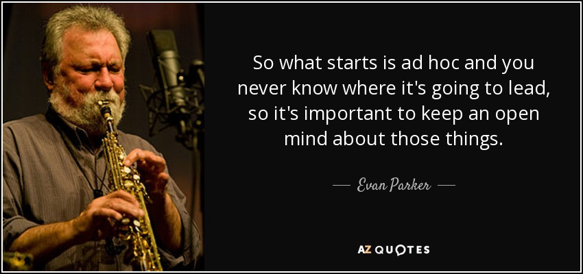 So what starts is ad hoc and you never know where it's going to lead, so it's important to keep an open mind about those things. - Evan Parker