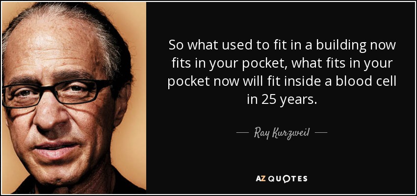 So what used to fit in a building now fits in your pocket, what fits in your pocket now will fit inside a blood cell in 25 years. - Ray Kurzweil