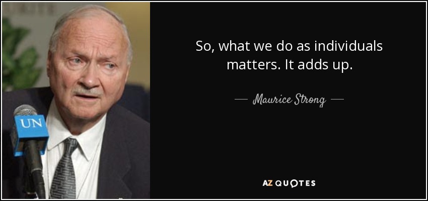 So, what we do as individuals matters. It adds up. - Maurice Strong