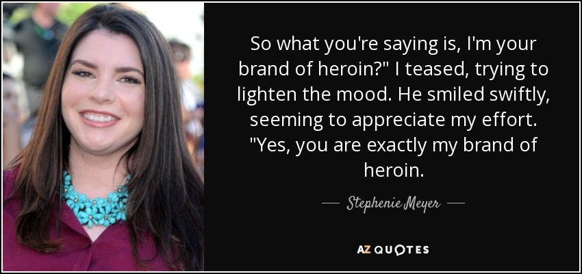 So what you're saying is, I'm your brand of heroin?