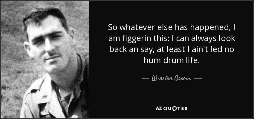So whatever else has happened, I am figgerin this: I can always look back an say, at least I ain't led no hum-drum life. - Winston Groom
