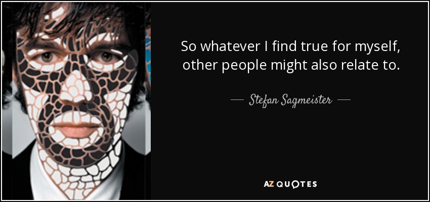 So whatever I find true for myself, other people might also relate to. - Stefan Sagmeister