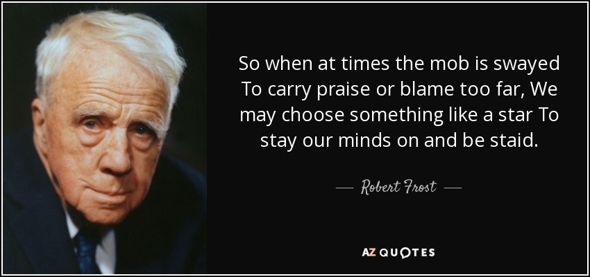 So when at times the mob is swayed To carry praise or blame too far, We may choose something like a star To stay our minds on and be staid. - Robert Frost