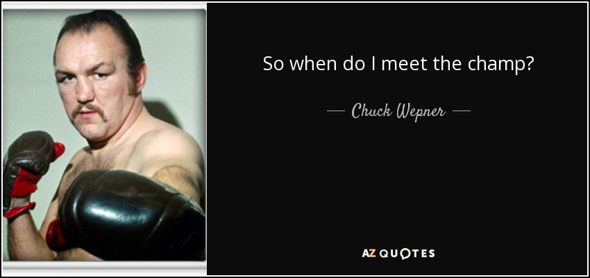 So when do I meet the champ? - Chuck Wepner